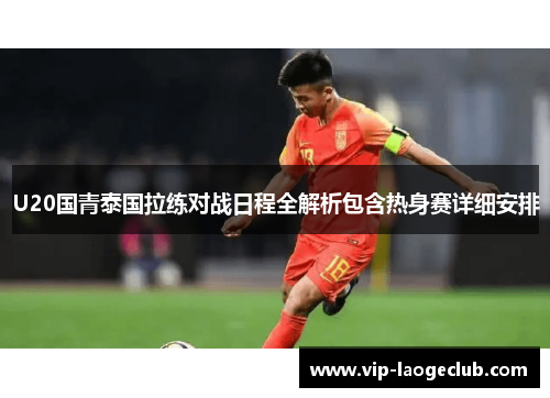 U20国青泰国拉练对战日程全解析包含热身赛详细安排