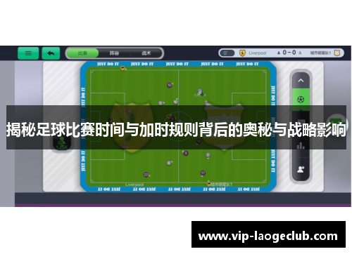 揭秘足球比赛时间与加时规则背后的奥秘与战略影响 揭秘足球比赛时间与加时规则背后的奥秘与战略影响