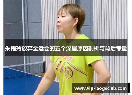 朱雨玲放弃全运会的五个深层原因剖析与背后考量 朱雨玲放弃全运会的五个深层原因剖析与背后考量