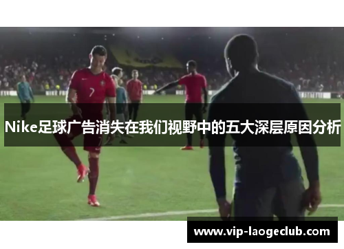 Nike足球广告消失在我们视野中的五大深层原因分析