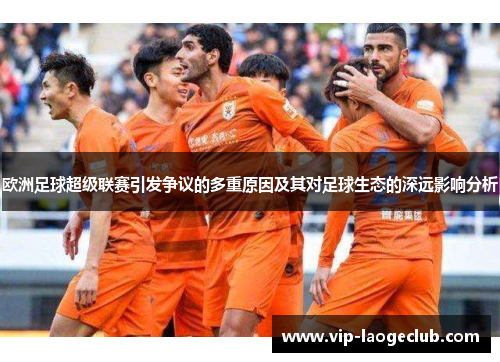 欧洲足球超级联赛引发争议的多重原因及其对足球生态的深远影响分析 欧洲足球超级联赛引发争议的多重原因及其对足球生态的深远影响分析