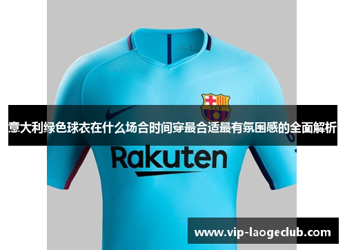 意大利绿色球衣在什么场合时间穿最合适最有氛围感的全面解析 意大利绿色球衣在什么场合时间穿最合适最有氛围感的全面解析