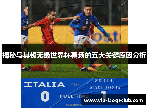 揭秘马其顿无缘世界杯赛场的五大关键原因分析 揭秘马其顿无缘世界杯赛场的五大关键原因分析