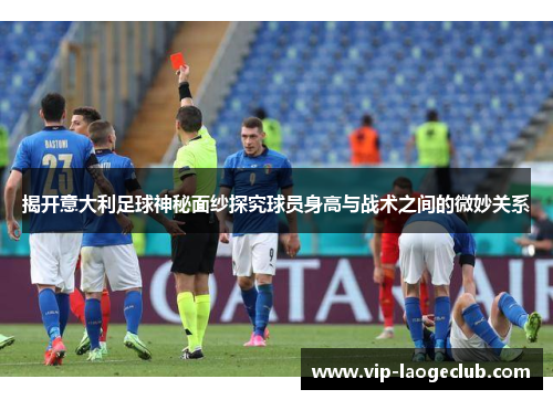 揭开意大利足球神秘面纱探究球员身高与战术之间的微妙关系 揭开意大利足球神秘面纱探究球员身高与战术之间的微妙关系