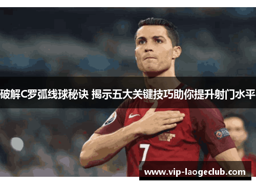 破解C罗弧线球秘诀 揭示五大关键技巧助你提升射门水平