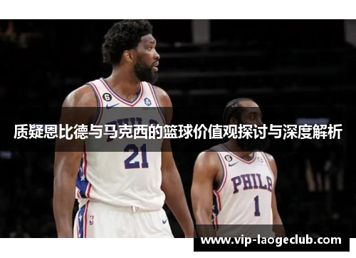 质疑恩比德与马克西的篮球价值观探讨与深度解析 质疑恩比德与马克西的篮球价值观探讨与深度解析
