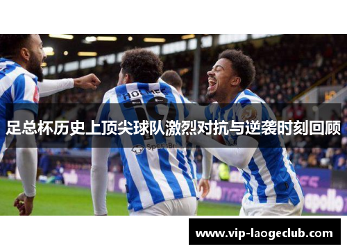 足总杯历史上顶尖球队激烈对抗与逆袭时刻回顾 足总杯历史上顶尖球队激烈对抗与逆袭时刻回顾