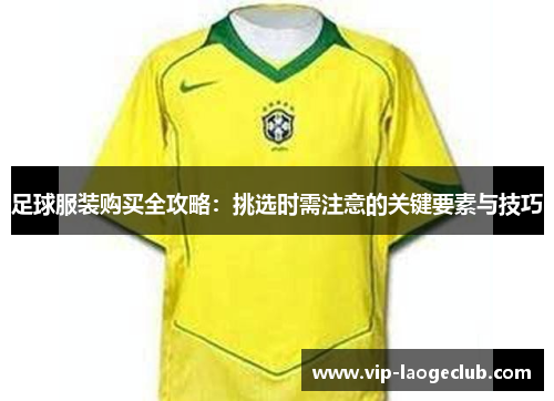 足球服装购买全攻略:挑选时需注意的关键要素与技巧 足球服装购买全攻略:挑选时需注意的关键要素与技巧