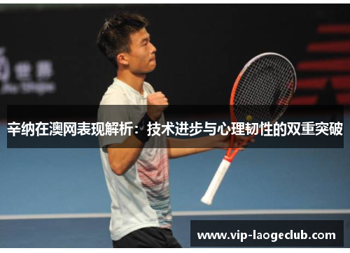 辛纳在澳网表现解析:技术进步与心理韧性的双重突破 辛纳在澳网表现解析:技术进步与心理韧性的双重突破