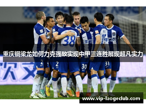 重庆铜梁龙如何力克强敌实现中甲三连胜展现超凡实力 重庆铜梁龙如何力克强敌实现中甲三连胜展现超凡实力