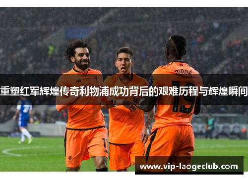 重塑红军辉煌传奇利物浦成功背后的艰难历程与辉煌瞬间 重塑红军辉煌传奇利物浦成功背后的艰难历程与辉煌瞬间
