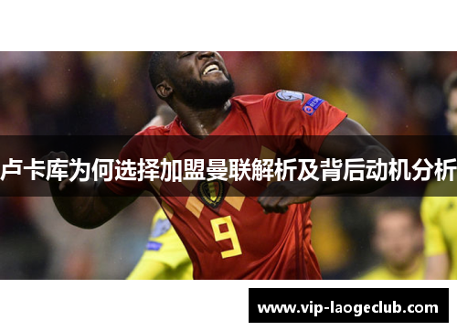 卢卡库为何选择加盟曼联解析及背后动机分析 卢卡库为何选择加盟曼联解析及背后动机分析