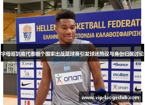 字母哥到底代表哪个国家出战篮球赛引发球迷热议与身份归属讨论 字母哥到底代表哪个国家出战篮球赛引发球迷热议与身份归属讨论