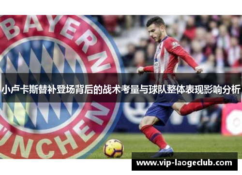 小卢卡斯替补登场背后的战术考量与球队整体表现影响分析