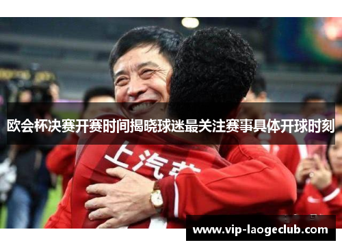 欧会杯决赛开赛时间揭晓球迷最关注赛事具体开球时刻