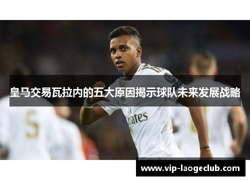 皇马交易瓦拉内的五大原因揭示球队未来发展战略