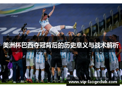 美洲杯巴西夺冠背后的历史意义与战术解析 美洲杯巴西夺冠背后的历史意义与战术解析