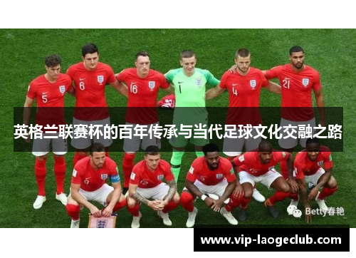 英格兰联赛杯的百年传承与当代足球文化交融之路