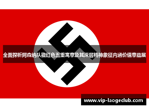 全面探析阿森纳队徽红色五重寓意及其深层精神象征内涵价值意蕴展 全面探析阿森纳队徽红色五重寓意及其深层精神象征内涵价值意蕴展