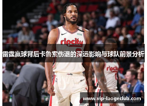 雷霆赢球背后卡鲁索伤退的深远影响与球队前景分析 雷霆赢球背后卡鲁索伤退的深远影响与球队前景分析