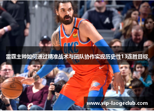 雷霆主帅如何通过精准战术与团队协作实现历史性13连胜目标 雷霆主帅如何通过精准战术与团队协作实现历史性13连胜目标