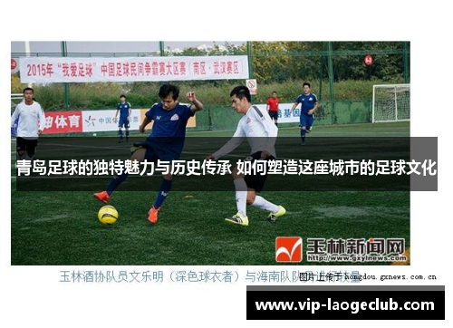 青岛足球的独特魅力与历史传承 如何塑造这座城市的足球文化 青岛足球的独特魅力与历史传承 如何塑造这座城市的足球文化