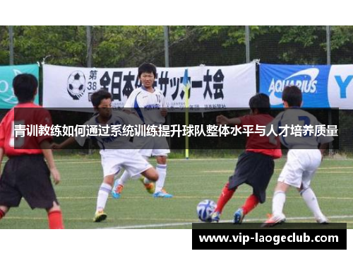 青训教练如何通过系统训练提升球队整体水平与人才培养质量 青训教练如何通过系统训练提升球队整体水平与人才培养质量
