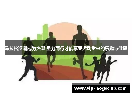 马拉松逐渐成为热潮 量力而行才能享受运动带来的乐趣与健康