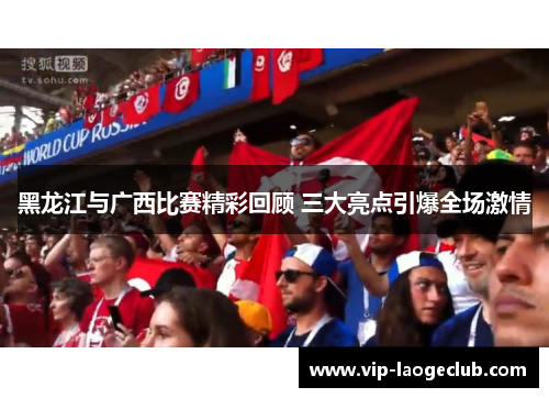 黑龙江与广西比赛精彩回顾 三大亮点引爆全场激情