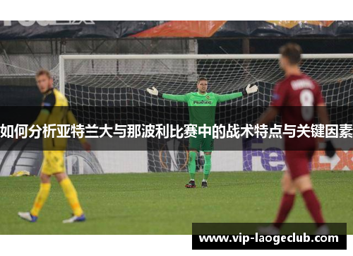 如何分析亚特兰大与那波利比赛中的战术特点与关键因素