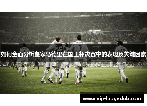 如何全面分析皇家马德里在国王杯决赛中的表现及关键因素