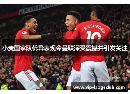 小麦国家队优异表现令曼联深受震撼并引发关注