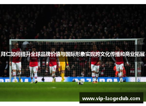 拜仁如何提升全球品牌价值与国际形象实现跨文化传播和商业拓展 拜仁如何提升全球品牌价值与国际形象实现跨文化传播和商业拓展