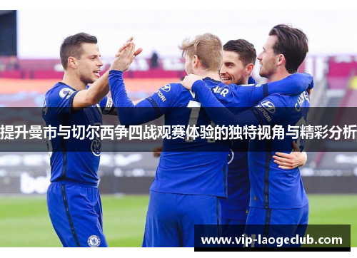 提升曼市与切尔西争四战观赛体验的独特视角与精彩分析 提升曼市与切尔西争四战观赛体验的独特视角与精彩分析