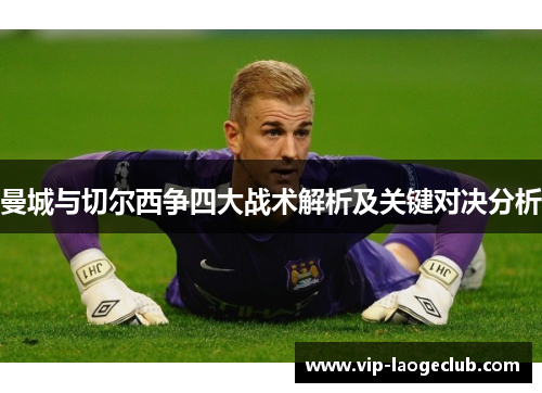曼城与切尔西争四大战术解析及关键对决分析
