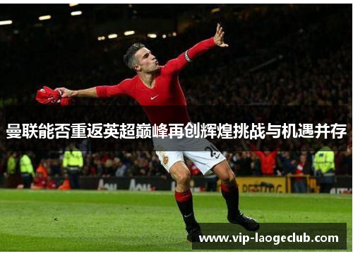 曼联能否重返英超巅峰再创辉煌挑战与机遇并存