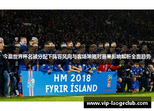 今晨世界杯名额分配下阵容风向与客场策略对赛果影响解析全面趋势