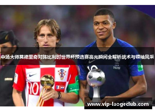 中场大师莫德里奇对阵比利时世界杯预选赛高光瞬间全解析战术与领袖风采