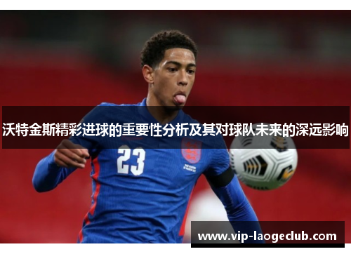 沃特金斯精彩进球的重要性分析及其对球队未来的深远影响