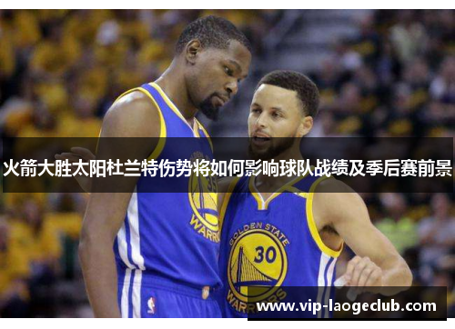 火箭大胜太阳杜兰特伤势将如何影响球队战绩及季后赛前景