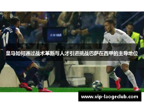 皇马如何通过战术革新与人才引进挑战巴萨在西甲的主导地位 皇马如何通过战术革新与人才引进挑战巴萨在西甲的主导地位