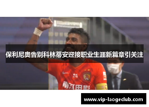 保利尼奥告别科林蒂安迎接职业生涯新篇章引关注 保利尼奥告别科林蒂安迎接职业生涯新篇章引关注