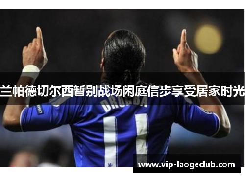 兰帕德切尔西暂别战场闲庭信步享受居家时光