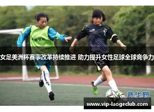 女足美洲杯赛事改革持续推进 助力提升女性足球全球竞争力 女足美洲杯赛事改革持续推进 助力提升女性足球全球竞争力