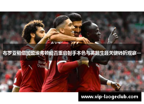 布罗亚租借加盟埃弗顿能否重启射手本色与英超生涯关键转折观察一