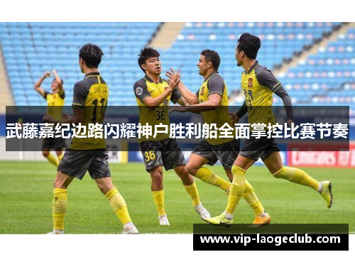 武藤嘉纪边路闪耀神户胜利船全面掌控比赛节奏 武藤嘉纪边路闪耀神户胜利船全面掌控比赛节奏