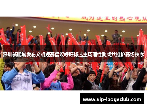 深圳新鹏城发布文明观赛倡议呼吁球迷主场理性助威共维护赛场秩序