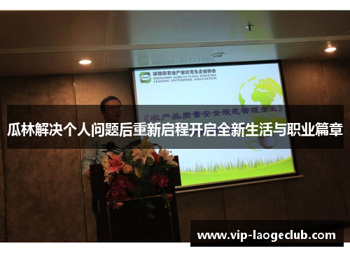 瓜林解决个人问题后重新启程开启全新生活与职业篇章 瓜林解决个人问题后重新启程开启全新生活与职业篇章