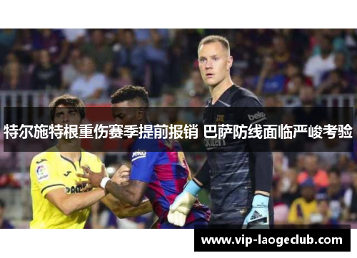 特尔施特根重伤赛季提前报销 巴萨防线面临严峻考验 特尔施特根重伤赛季提前报销 巴萨防线面临严峻考验