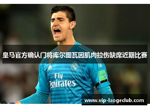 皇马官方确认门将库尔图瓦因肌肉拉伤缺席近期比赛 皇马官方确认门将库尔图瓦因肌肉拉伤缺席近期比赛